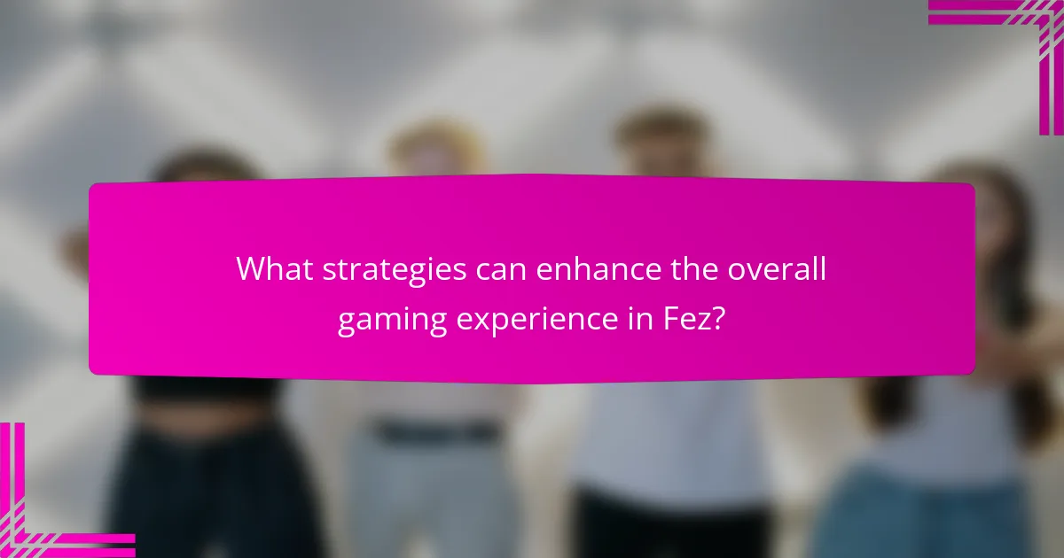 What strategies can enhance the overall gaming experience in Fez?